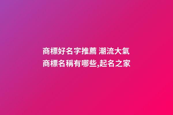 商標好名字推薦 潮流大氣商標名稱有哪些,起名之家